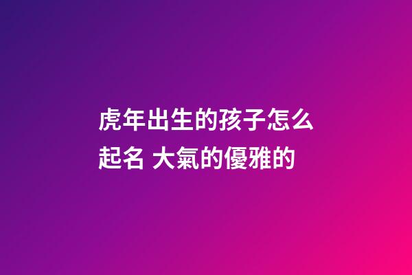 虎年出生的孩子怎么起名 大氣的優雅的